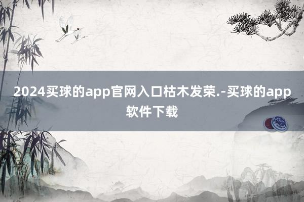 2024买球的app官网入口枯木发荣.-买球的app软件下载