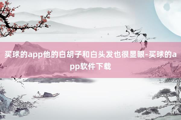 买球的app他的白胡子和白头发也很显眼-买球的app软件下载
