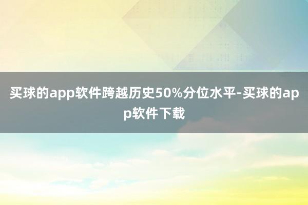 买球的app软件跨越历史50%分位水平-买球的app软件下载
