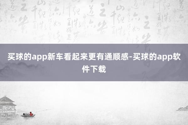 买球的app新车看起来更有通顺感-买球的app软件下载