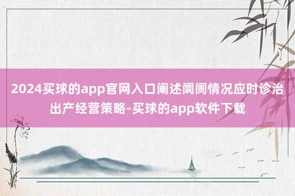 2024买球的app官网入口阐述阛阓情况应时诊治出产经营策略-买球的app软件下载