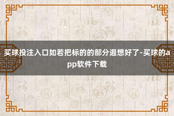 买球投注入口如若把标的的部分遐想好了-买球的app软件下载