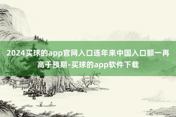 2024买球的app官网入口连年来中国入口额一再高于预期-买球的app软件下载