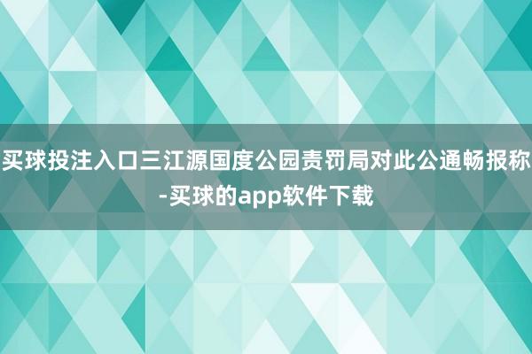 买球投注入口三江源国度公园责罚局对此公通畅报称-买球的app软件下载