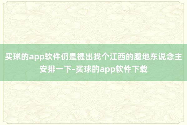 买球的app软件仍是提出找个江西的腹地东说念主安排一下-买球的app软件下载