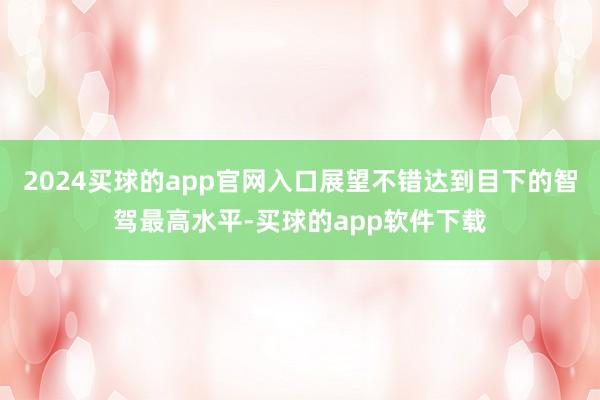 2024买球的app官网入口展望不错达到目下的智驾最高水平-买球的app软件下载