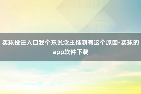 买球投注入口我个东说念主推测有这个原因-买球的app软件下载