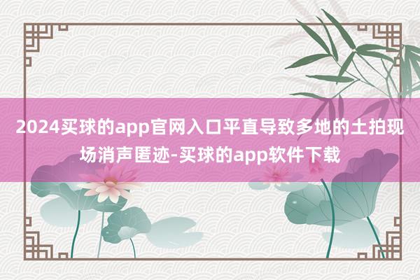 2024买球的app官网入口平直导致多地的土拍现场消声匿迹-买球的app软件下载