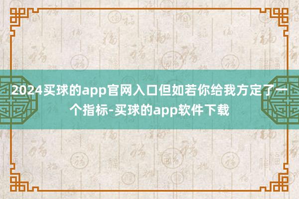 2024买球的app官网入口但如若你给我方定了一个指标-买球的app软件下载