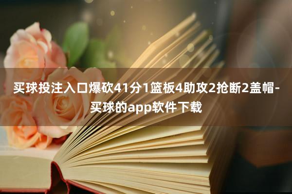 买球投注入口爆砍41分1篮板4助攻2抢断2盖帽-买球的app软件下载