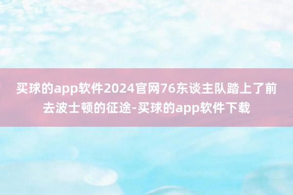 买球的app软件2024官网76东谈主队踏上了前去波士顿的征途-买球的app软件下载