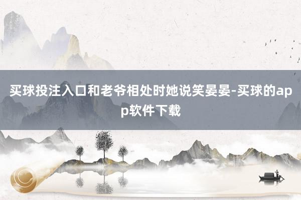 买球投注入口和老爷相处时她说笑晏晏-买球的app软件下载
