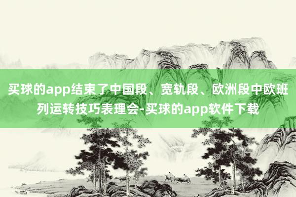 买球的app结束了中国段、宽轨段、欧洲段中欧班列运转技巧表理会-买球的app软件下载