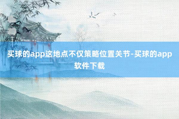 买球的app这地点不仅策略位置关节-买球的app软件下载