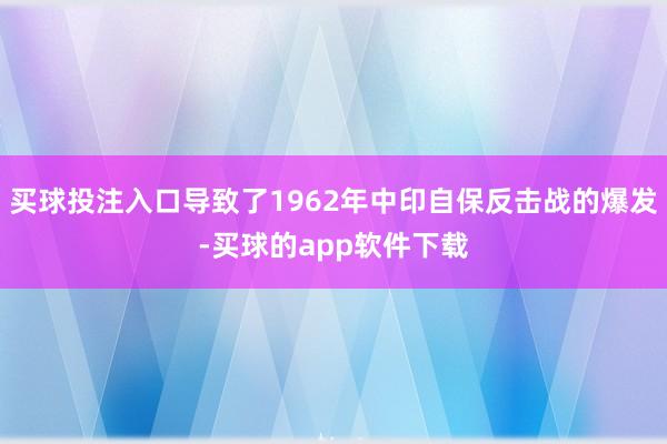 买球投注入口导致了1962年中印自保反击战的爆发-买球的app软件下载