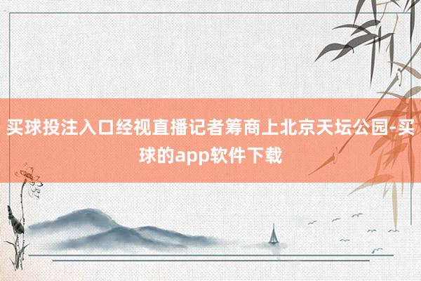 买球投注入口经视直播记者筹商上北京天坛公园-买球的app软件下载