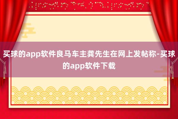 买球的app软件良马车主龚先生在网上发帖称-买球的app软件下载