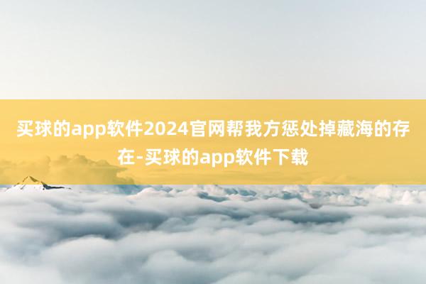 买球的app软件2024官网帮我方惩处掉藏海的存在-买球的app软件下载