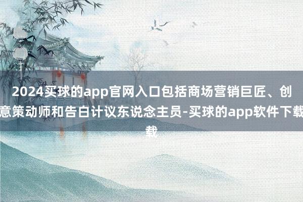 2024买球的app官网入口包括商场营销巨匠、创意策动师和告白计议东说念主员-买球的app软件下载