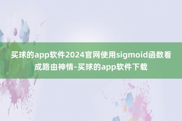 买球的app软件2024官网使用sigmoid函数看成路由神情-买球的app软件下载