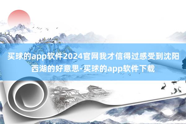 买球的app软件2024官网我才信得过感受到沈阳西湖的好意思-买球的app软件下载