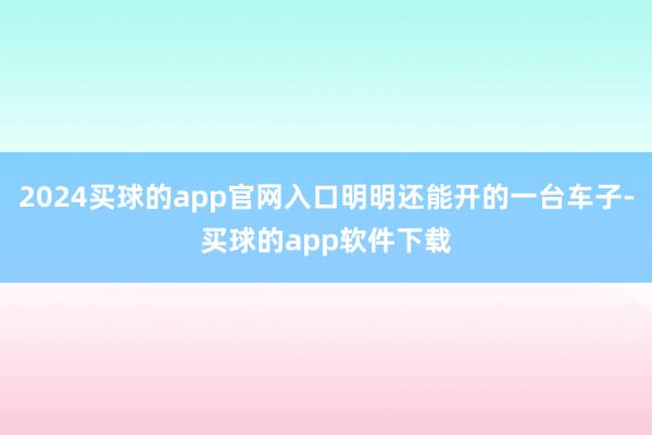 2024买球的app官网入口明明还能开的一台车子-买球的app软件下载