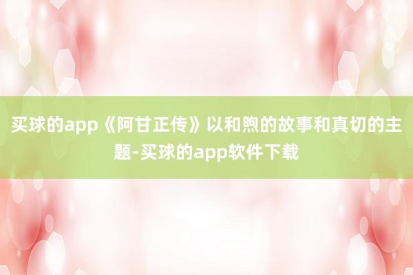买球的app《阿甘正传》以和煦的故事和真切的主题-买球的app软件下载