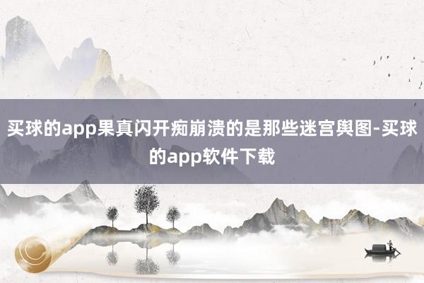 买球的app果真闪开痴崩溃的是那些迷宫舆图-买球的app软件下载