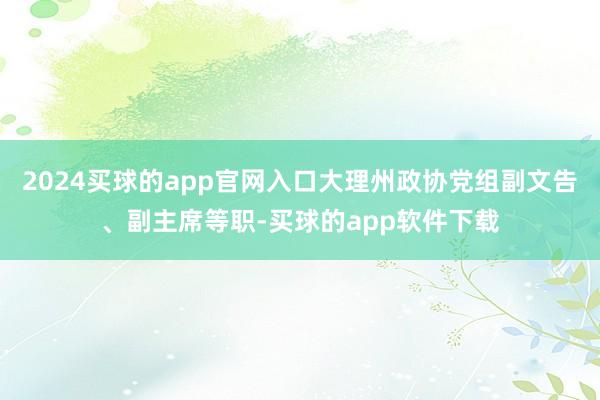 2024买球的app官网入口大理州政协党组副文告、副主席等职-买球的app软件下载