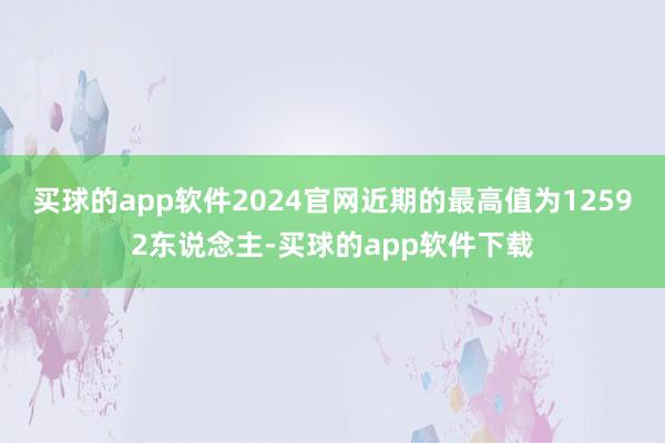 买球的app软件2024官网近期的最高值为12592东说念主-买球的app软件下载