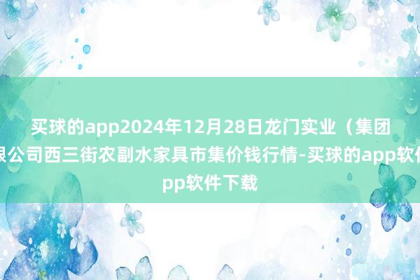 买球的app2024年12月28日龙门实业(集团)有限公司西三街农副水家具市集价钱行情-买球的app软件下载