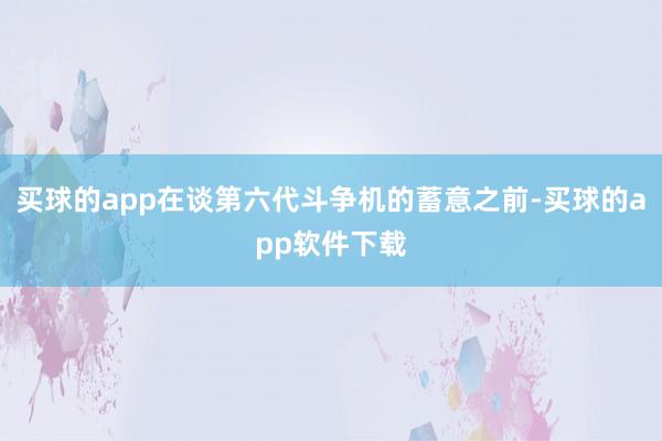 买球的app在谈第六代斗争机的蓄意之前-买球的app软件下载