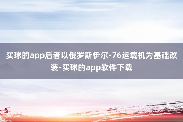 买球的app后者以俄罗斯伊尔-76运载机为基础改装-买球的app软件下载