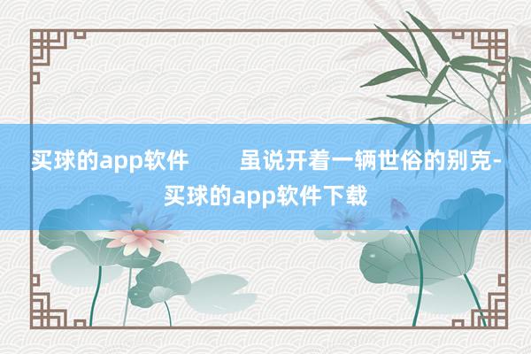 买球的app软件        虽说开着一辆世俗的别克-买球的app软件下载