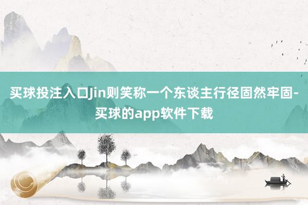 买球投注入口Jin则笑称一个东谈主行径固然牢固-买球的app软件下载