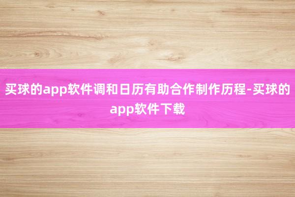 买球的app软件调和日历有助合作制作历程-买球的app软件下载