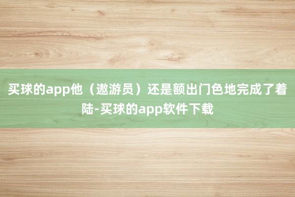 买球的app他（遨游员）还是额出门色地完成了着陆-买球的app软件下载