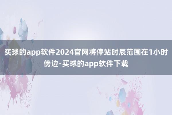 买球的app软件2024官网将停站时辰范围在1小时傍边-买球的app软件下载