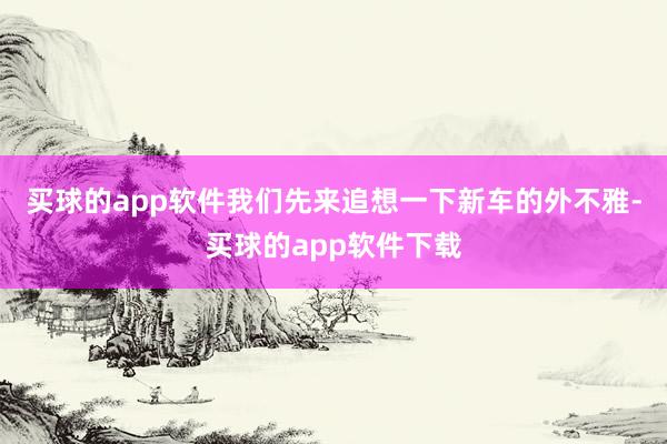 买球的app软件我们先来追想一下新车的外不雅-买球的app软件下载