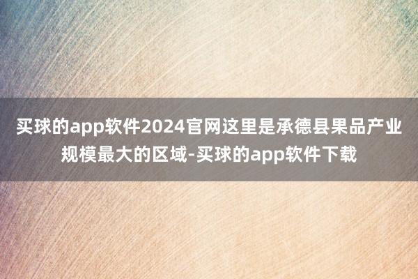 买球的app软件2024官网这里是承德县果品产业规模最大的区域-买球的app软件下载