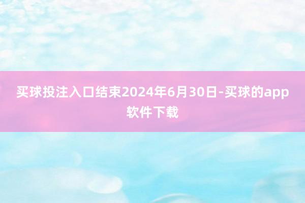 买球投注入口结束2024年6月30日-买球的app软件下载