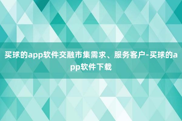 买球的app软件交融市集需求、服务客户-买球的app软件下载