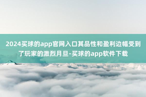 2024买球的app官网入口其品性和盈利边幅受到了玩家的激烈月旦-买球的app软件下载