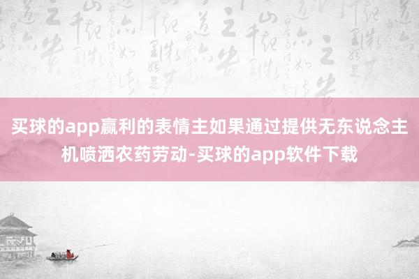 买球的app赢利的表情主如果通过提供无东说念主机喷洒农药劳动-买球的app软件下载