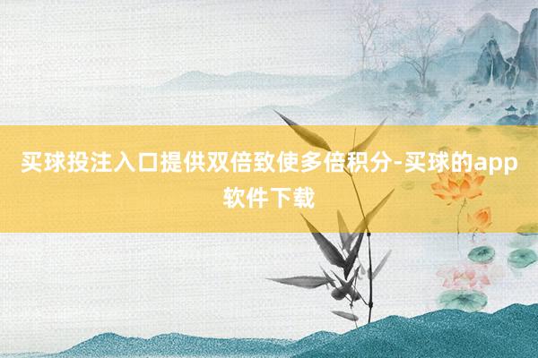 买球投注入口提供双倍致使多倍积分-买球的app软件下载