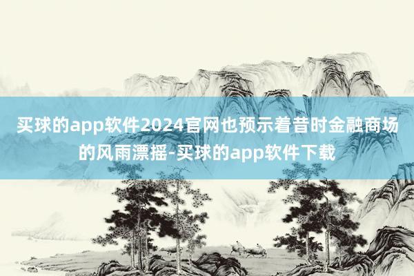 买球的app软件2024官网也预示着昔时金融商场的风雨漂摇-买球的app软件下载
