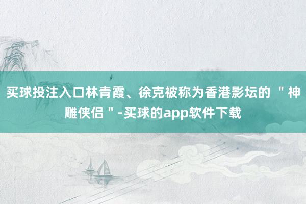 买球投注入口林青霞、徐克被称为香港影坛的 ＂神雕侠侣＂-买球的app软件下载