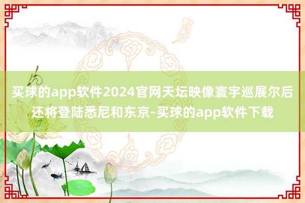 买球的app软件2024官网天坛映像寰宇巡展尔后还将登陆悉尼和东京-买球的app软件下载