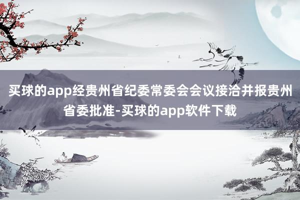 买球的app经贵州省纪委常委会会议接洽并报贵州省委批准-买球的app软件下载