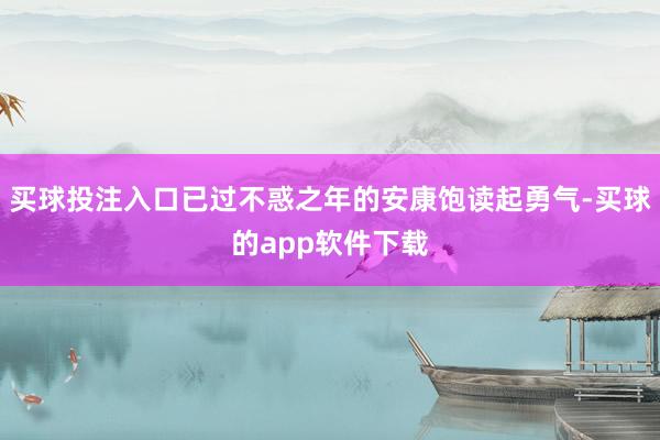 买球投注入口已过不惑之年的安康饱读起勇气-买球的app软件下载